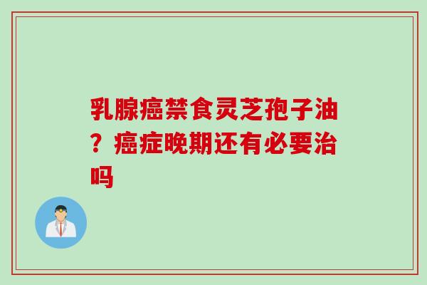 乳腺癌禁食灵芝孢子油？癌症晚期还有必要治吗