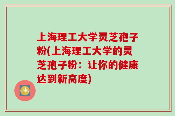 上海理工大学灵芝孢子粉(上海理工大学的灵芝孢子粉:让你的健康达到新高度) 上海理工大学灵芝孢子粉(上海理工大学的灵芝孢子粉:让你的健康达到新高度)
