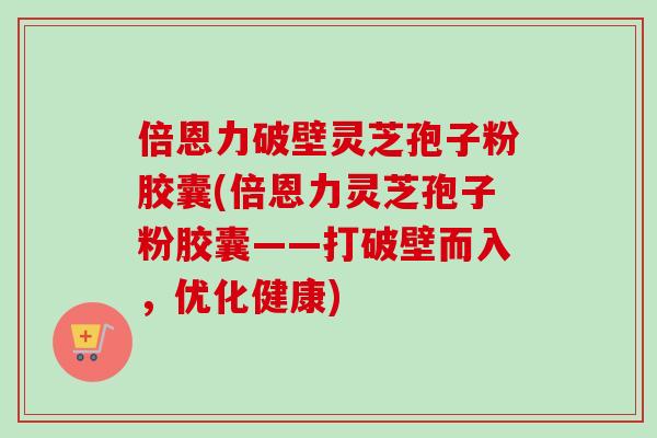 倍恩力破壁灵芝孢子粉胶囊(倍恩力灵芝孢子粉胶囊——打破壁而入，优化健康)