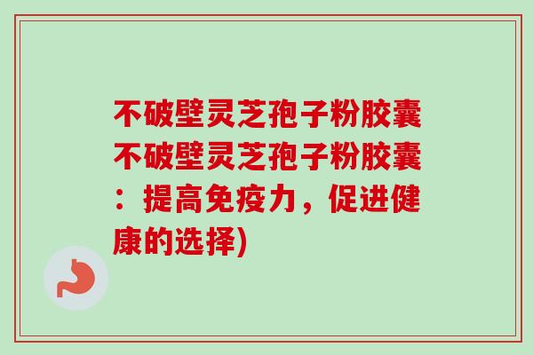 不破壁灵芝孢子粉胶囊不破壁灵芝孢子粉胶囊：提高免疫力，促进健康的选择)