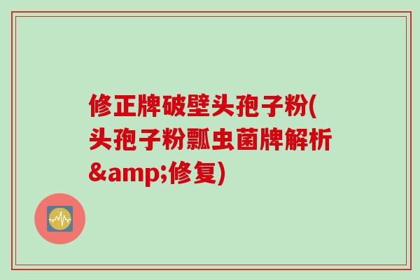 修正牌破壁头孢子粉(头孢子粉瓢虫菌牌解析&修复)