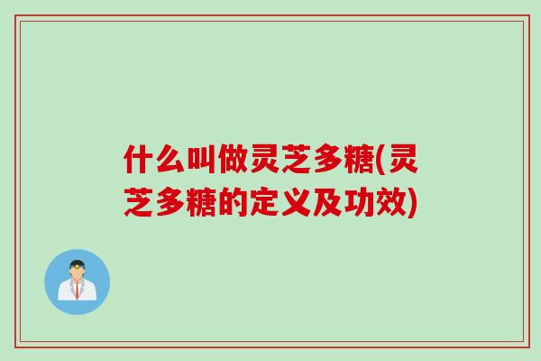 什么叫做灵芝多糖(灵芝多糖的定义及功效)