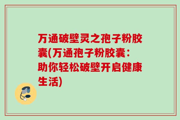 万通破壁灵之孢子粉胶囊(万通孢子粉胶囊：助你轻松破壁开启健康生活)
