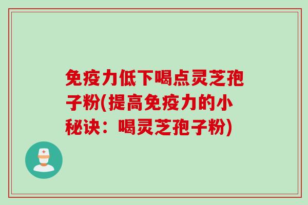 免疫力低下喝点灵芝孢子粉(提高免疫力的小秘诀：喝灵芝孢子粉)