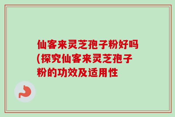 仙客来灵芝孢子粉好吗(探究仙客来灵芝孢子粉的功效及适用性