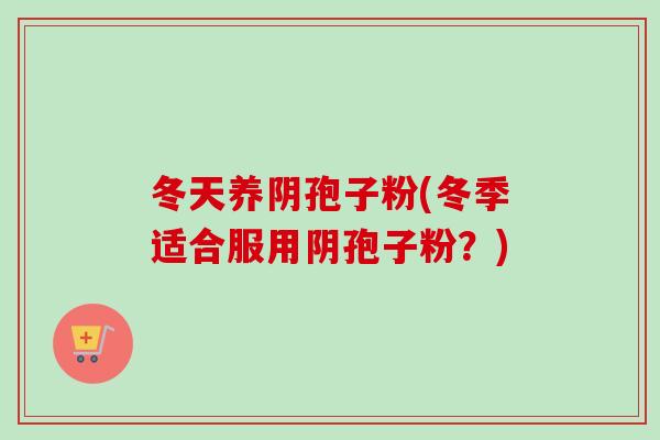 冬天养阴孢子粉(冬季适合服用阴孢子粉？)