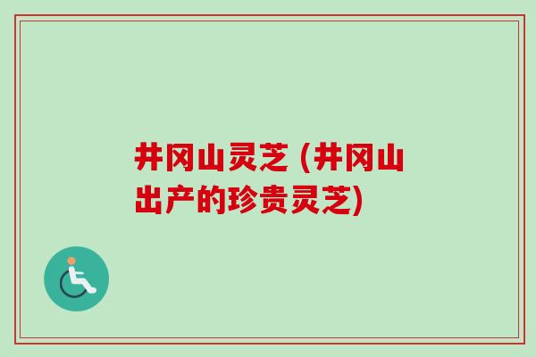 井冈山灵芝 (井冈山出产的珍贵灵芝)