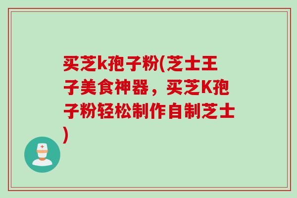 买芝k孢子粉(芝士王子美食神器，买芝K孢子粉轻松制作自制芝士)