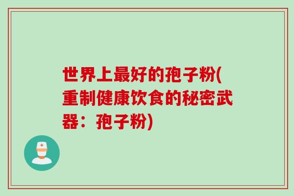 世界上最好的孢子粉(重制健康饮食的秘密武器：孢子粉)