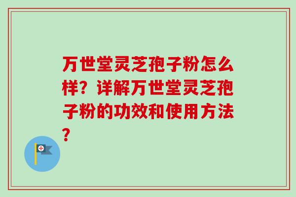 万世堂灵芝孢子粉怎么样？详解万世堂灵芝孢子粉的功效和使用方法？
