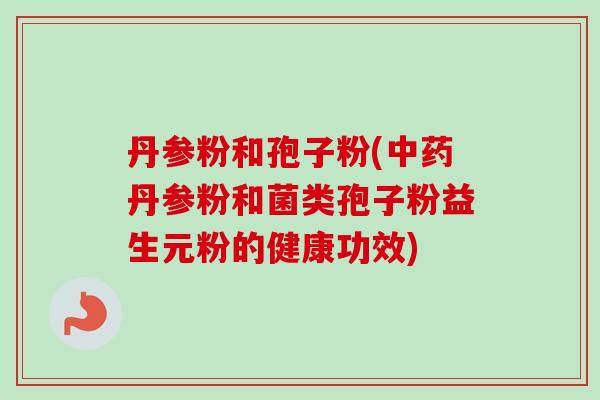 丹参粉和孢子粉(中药丹参粉和菌类孢子粉益生元粉的健康功效)