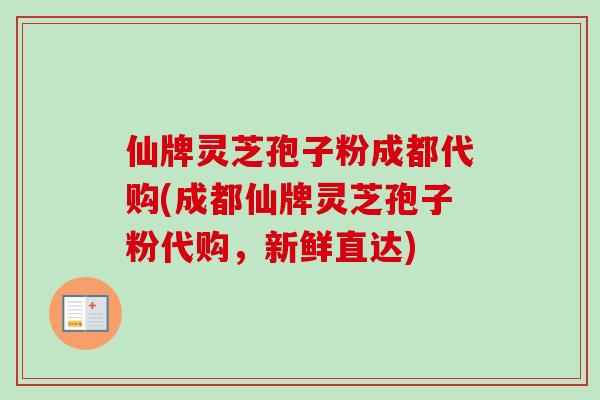 仙牌灵芝孢子粉成都代购(成都仙牌灵芝孢子粉代购，新鲜直达)