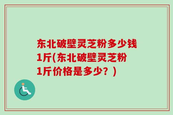 东北破壁灵芝粉多少钱1斤(东北破壁灵芝粉1斤价格是多少？)