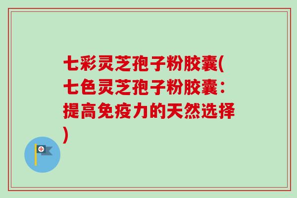 七彩灵芝孢子粉胶囊(七色灵芝孢子粉胶囊：提高免疫力的天然选择)