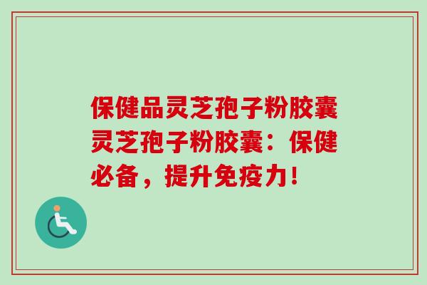 保健品灵芝孢子粉胶囊灵芝孢子粉胶囊：保健必备，提升免疫力！