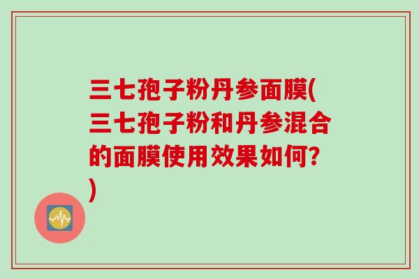三七孢子粉丹参面膜(三七孢子粉和丹参混合的面膜使用效果如何？)