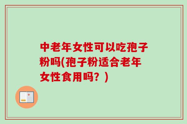 中老年女性可以吃孢子粉吗(孢子粉适合老年女性食用吗？)