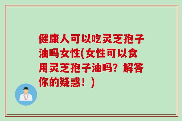 健康人可以吃灵芝孢子油吗女性(女性可以食用灵芝孢子油吗?解答你的疑惑!) 健康人可以吃灵芝孢子油吗女性(女性可以食用灵芝孢子油吗?解答你的疑惑!)