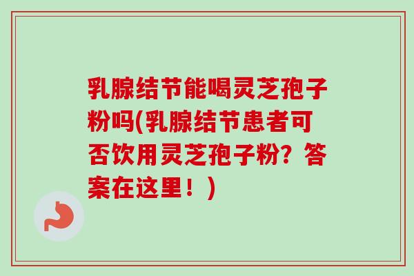 乳腺结节能喝灵芝孢子粉吗(乳腺结节患者可否饮用灵芝孢子粉？答案在这里！)