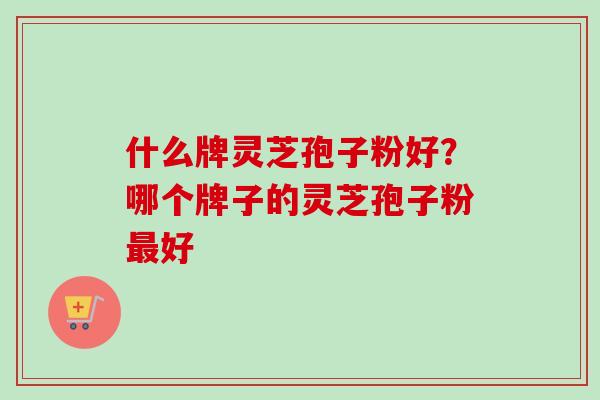 什么牌灵芝孢子粉好？哪个牌子的灵芝孢子粉最好