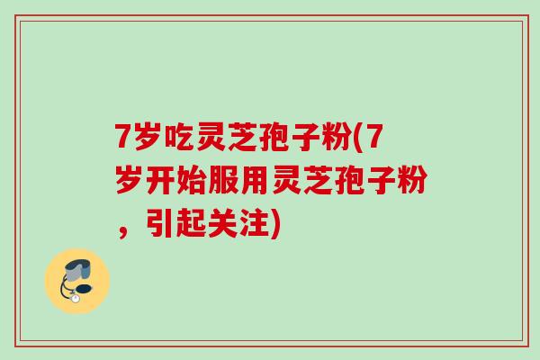 7岁吃灵芝孢子粉(7岁开始服用灵芝孢子粉，引起关注)