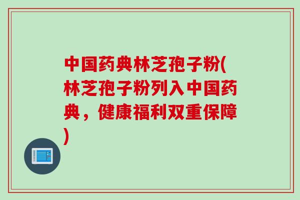 中国药典林芝孢子粉(林芝孢子粉列入中国药典，健康福利双重保障)