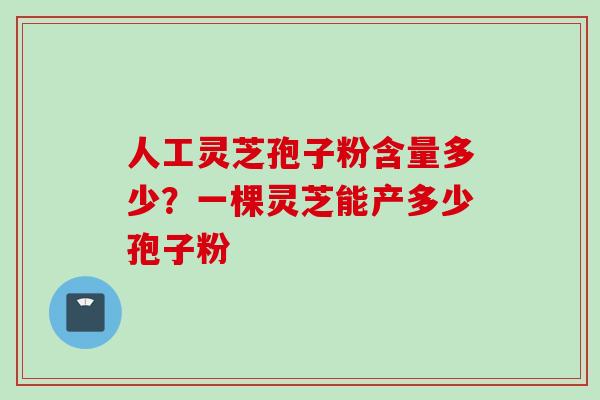 人工灵芝孢子粉含量多少？一棵灵芝能产多少孢子粉