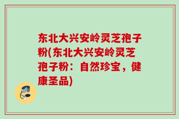 东北大兴安岭灵芝孢子粉(东北大兴安岭灵芝孢子粉：自然珍宝，健康圣品)
