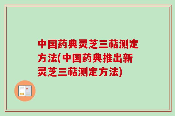 中国药典灵芝三萜测定方法(中国药典推出新灵芝三萜测定方法)