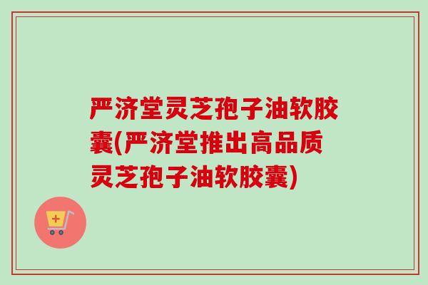 严济堂灵芝孢子油软胶囊(严济堂推出高品质灵芝孢子油软胶囊)