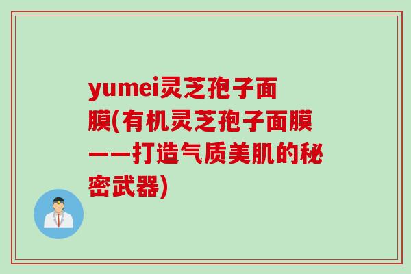 yumei灵芝孢子面膜(有机灵芝孢子面膜——打造气质美肌的秘密武器)