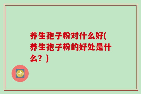 养生孢子粉对什么好(养生孢子粉的好处是什么？)