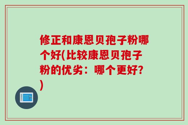 修正和康恩贝孢子粉哪个好(比较康恩贝孢子粉的优劣：哪个更好？)