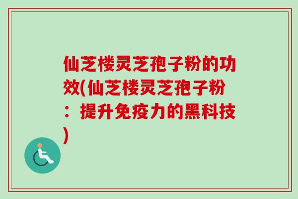 仙芝楼灵芝孢子粉的功效(仙芝楼灵芝孢子粉：提升免疫力的黑科技)