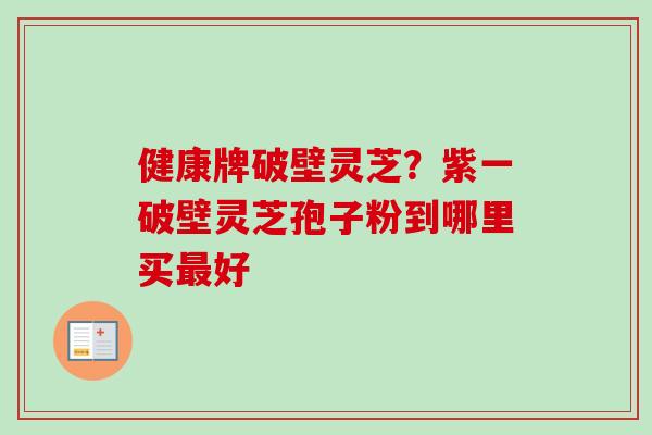 健康牌破壁灵芝？紫一破壁灵芝孢子粉到哪里买最好