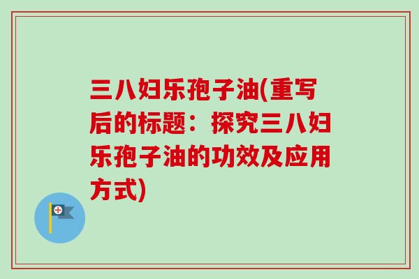三八妇乐孢子油(重写后的标题：探究三八妇乐孢子油的功效及应用方式)