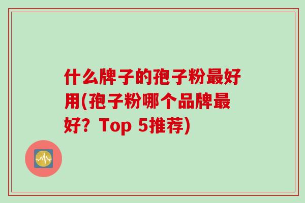 什么牌子的孢子粉最好用(孢子粉哪个品牌最好？Top 5推荐)
