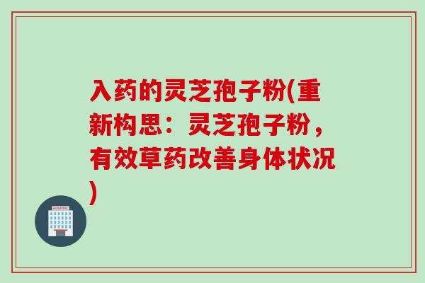 入药的灵芝孢子粉(重新构思：灵芝孢子粉，有效草药改善身体状况)