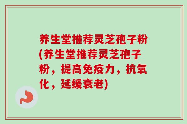 养生堂推荐灵芝孢子粉(养生堂推荐灵芝孢子粉，提高免疫力，抗氧化，延缓衰老)