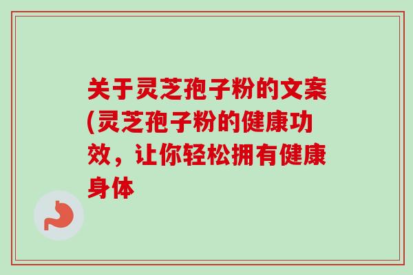 关于灵芝孢子粉的文案(灵芝孢子粉的健康功效，让你轻松拥有健康身体