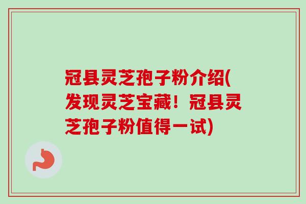冠县灵芝孢子粉介绍(发现灵芝宝藏！冠县灵芝孢子粉值得一试)
