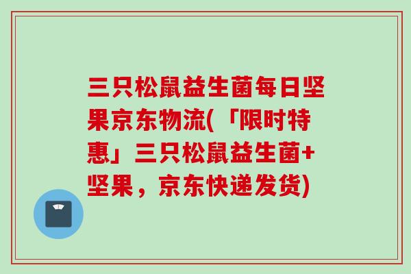 三只松鼠益生菌每日坚果京东物流(「限时特惠」三只松鼠益生菌+坚果，京东快递发货)