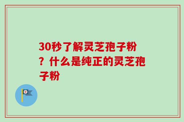 30秒了解灵芝孢子粉？什么是纯正的灵芝孢子粉