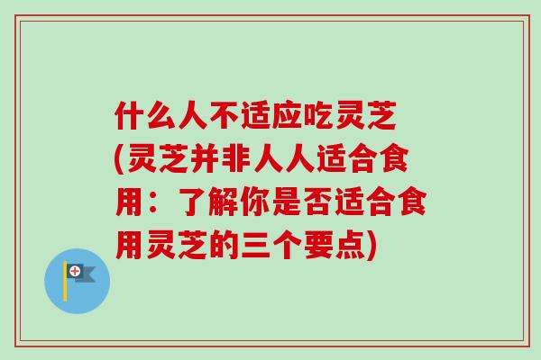 什么人不适应吃灵芝 (灵芝并非人人适合食用：了解你是否适合食用灵芝的三个要点)