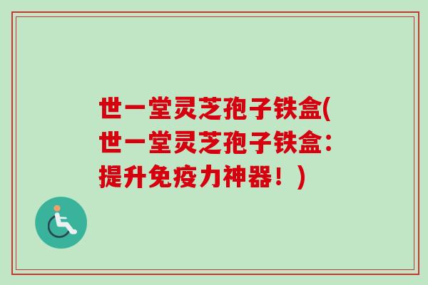 世一堂灵芝孢子铁盒(世一堂灵芝孢子铁盒：提升免疫力神器！)