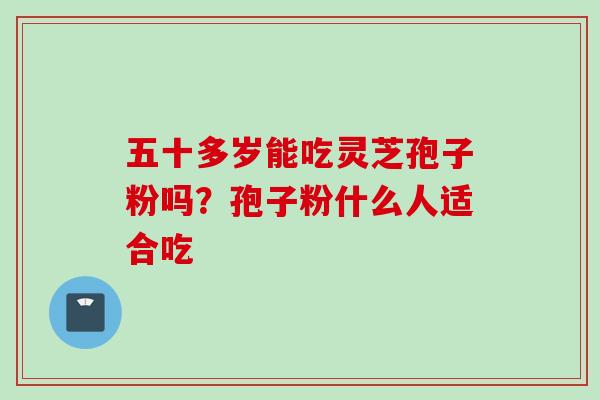 五十多岁能吃灵芝孢子粉吗？孢子粉什么人适合吃