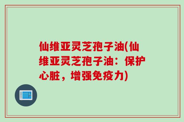 仙维亚灵芝孢子油(仙维亚灵芝孢子油：保护心脏，增强免疫力)