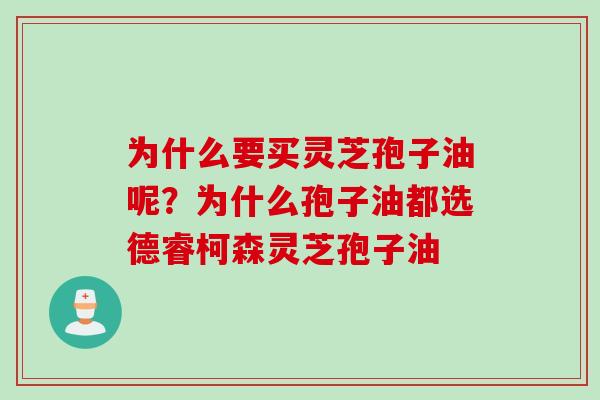 为什么要买灵芝孢子油呢？为什么孢子油都选德睿柯森灵芝孢子油