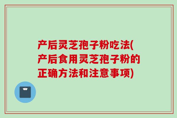 产后灵芝孢子粉吃法(产后食用灵芝孢子粉的正确方法和注意事项)