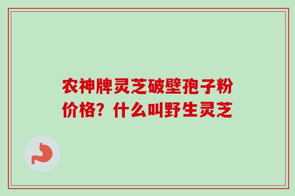 农神牌灵芝破壁孢子粉价格？什么叫野生灵芝